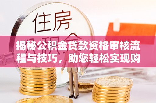 漳浦揭秘公积金贷款资格审核流程与技巧，助您轻松实现购房梦想