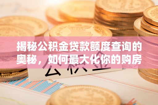 漳浦揭秘公积金贷款额度查询的奥秘，如何最大化你的购房资金