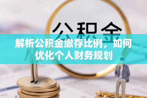 漳浦解析公积金缴存比例，如何优化个人财务规划