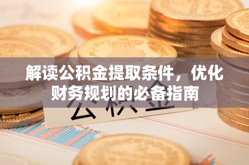 漳浦解读公积金提取条件，优化财务规划的必备指南