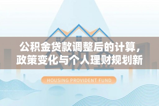 漳浦公积金贷款调整后的计算，政策变化与个人理财规划新方向
