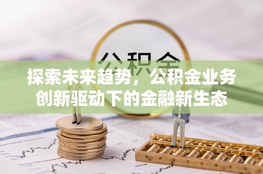 漳浦探索未来趋势，公积金业务创新驱动下的金融新生态