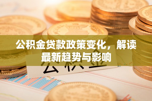 漳浦公积金贷款政策变化，解读最新趋势与影响