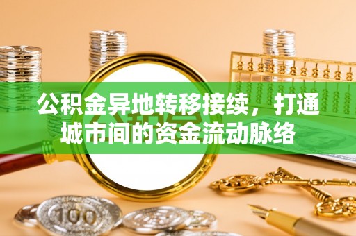 漳浦公积金异地转移接续，打通城市间的资金流动脉络