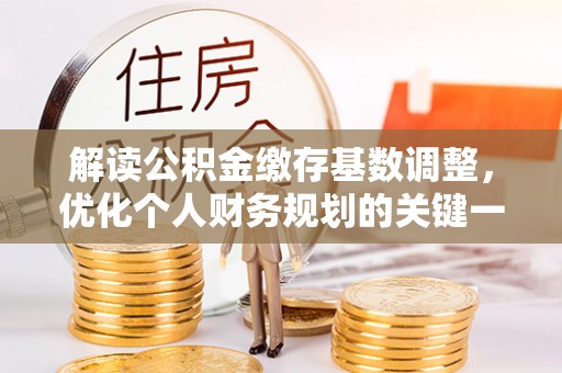 漳浦解读公积金缴存基数调整，优化个人财务规划的关键一步