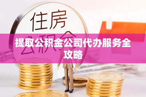 漳浦提取公积金公司代办服务全攻略