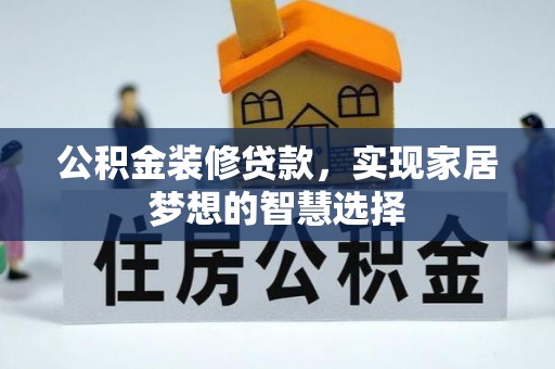 漳浦公积金装修贷款，实现家居梦想的智慧选择