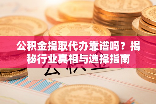 漳浦公积金提取代办靠谱吗？揭秘行业真相与选择指南