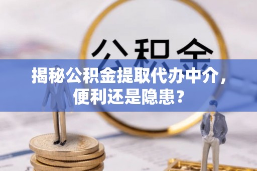 漳浦揭秘公积金提取代办中介，便利还是隐患？