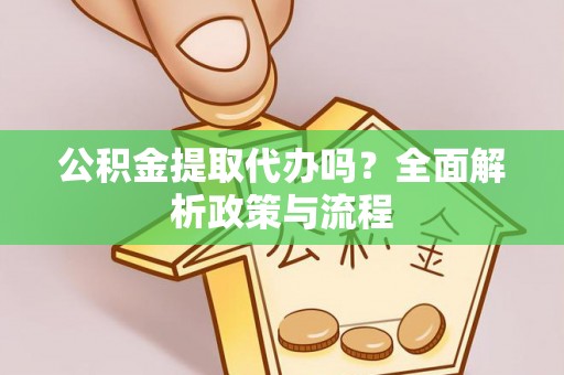 漳浦公积金提取代办吗？全面解析政策与流程