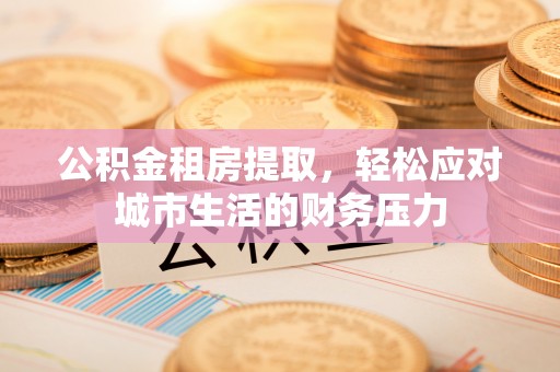 漳浦公积金租房提取，轻松应对城市生活的财务压力