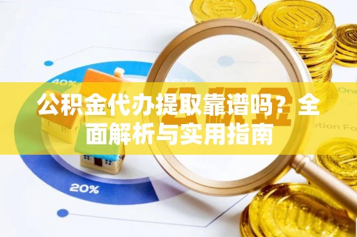 漳浦公积金代办提取靠谱吗？全面解析与实用指南