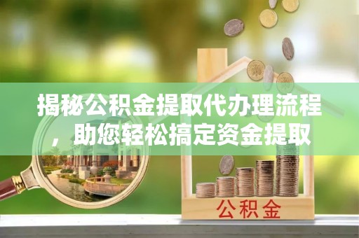 漳浦揭秘公积金提取代办理流程，助您轻松搞定资金提取