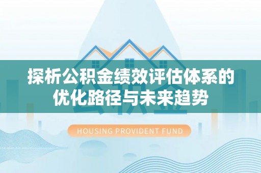 漳浦探析公积金绩效评估体系的优化路径与未来趋势