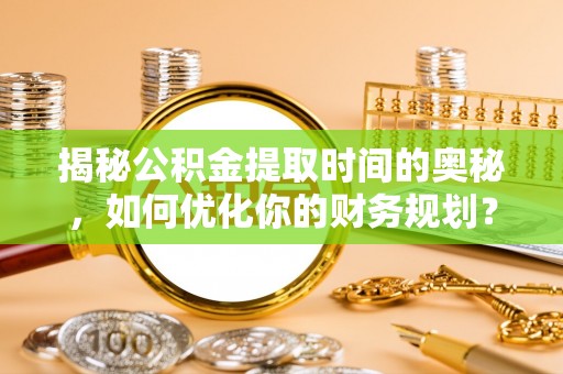 漳浦揭秘公积金提取时间的奥秘，如何优化你的财务规划？