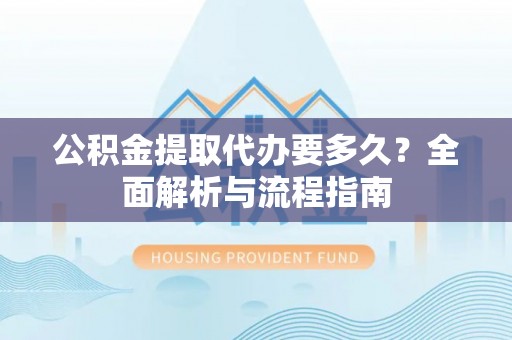 漳浦公积金提取代办要多久？全面解析与流程指南