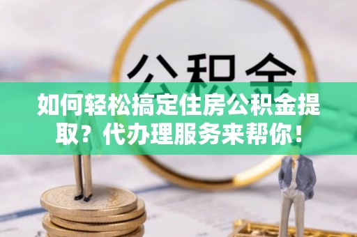 漳浦如何轻松搞定住房公积金提取？代办理服务来帮你！