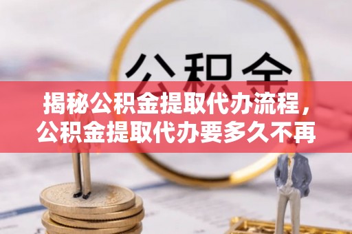 漳浦揭秘公积金提取代办流程，公积金提取代办要多久不再是谜题