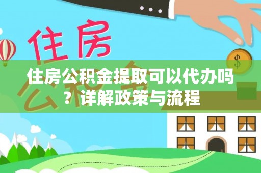 漳浦住房公积金提取可以代办吗？详解政策与流程