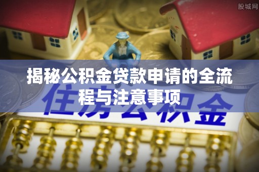 漳浦揭秘公积金贷款申请的全流程与注意事项