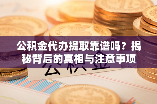 漳浦公积金代办提取靠谱吗？揭秘背后的真相与注意事项