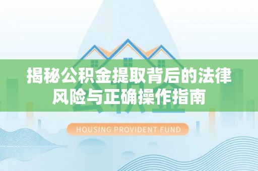 漳浦揭秘公积金提取背后的法律风险与正确操作指南