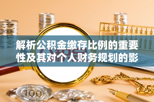 漳浦解析公积金缴存比例的重要性及其对个人财务规划的影响