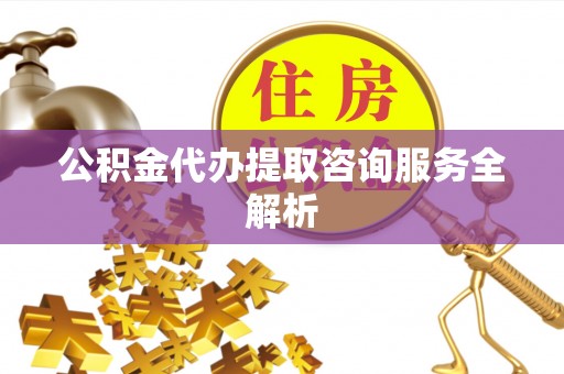 漳浦公积金代办提取咨询服务全解析