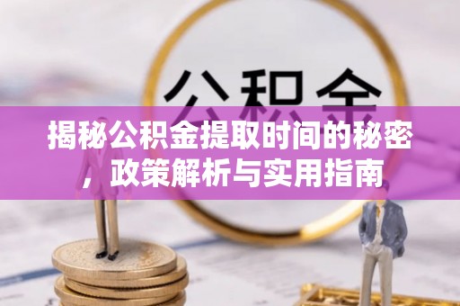 漳浦揭秘公积金提取时间的秘密，政策解析与实用指南