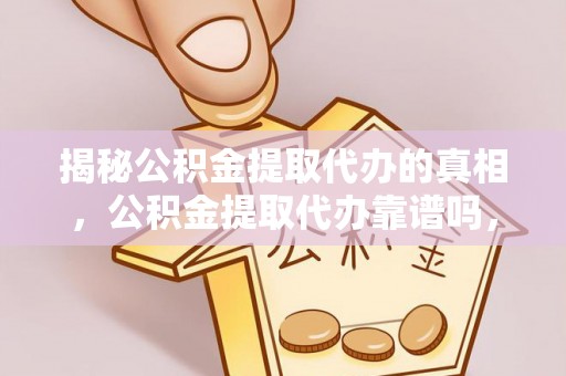 漳浦揭秘公积金提取代办的真相，公积金提取代办靠谱吗，如何选择专业服务？