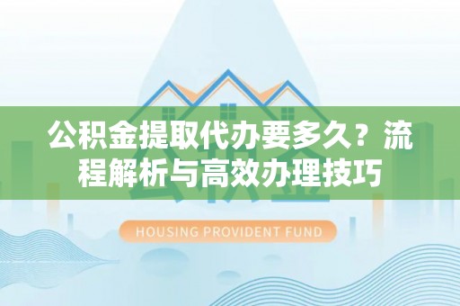 漳浦公积金提取代办要多久？流程解析与高效办理技巧