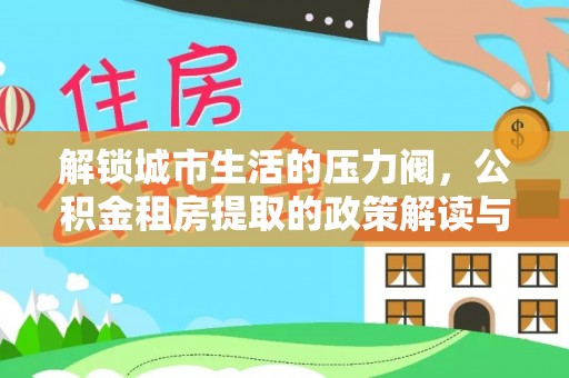 漳浦解锁城市生活的压力阀，公积金租房提取的政策解读与实践指南