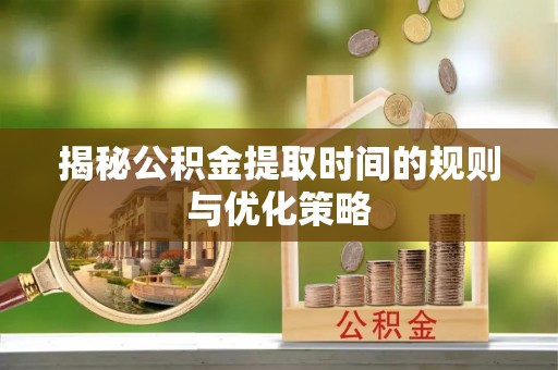漳浦揭秘公积金提取时间的规则与优化策略