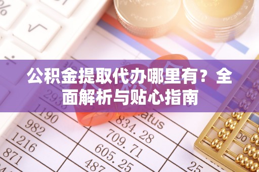 漳浦公积金提取代办哪里有？全面解析与贴心指南