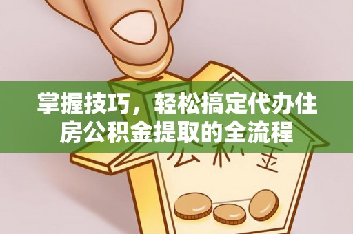 漳浦掌握技巧，轻松搞定代办住房公积金提取的全流程