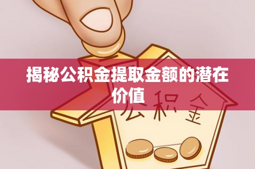漳浦揭秘公积金提取金额的潜在价值