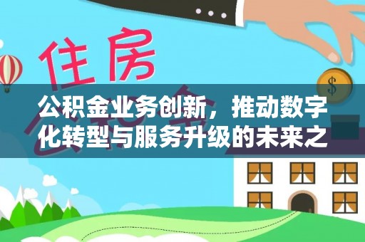 漳浦公积金业务创新，推动数字化转型与服务升级的未来之路