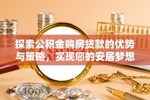 漳浦探索公积金购房贷款的优势与策略，实现您的安居梦想