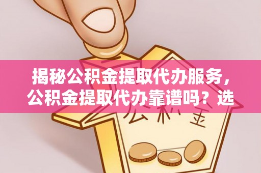 漳浦揭秘公积金提取代办服务，公积金提取代办靠谱吗？选择需谨慎