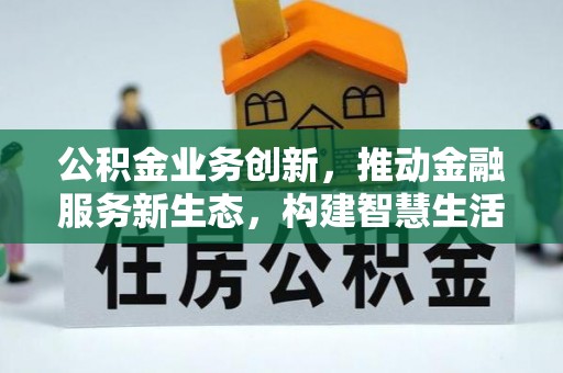 漳浦公积金业务创新，推动金融服务新生态，构建智慧生活新未来
