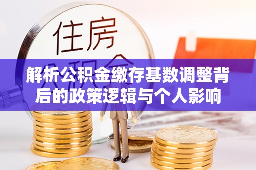 漳浦解析公积金缴存基数调整背后的政策逻辑与个人影响