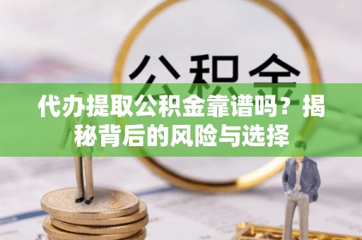 漳浦代办提取公积金靠谱吗？揭秘背后的风险与选择