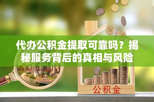 漳浦代办公积金提取可靠吗？揭秘服务背后的真相与风险