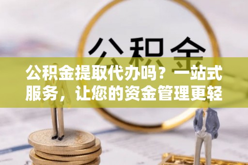 漳浦公积金提取代办吗？一站式服务，让您的资金管理更轻松