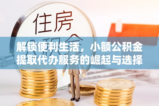 漳浦解锁便利生活，小额公积金提取代办服务的崛起与选择