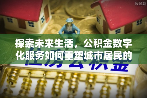 漳浦探索未来生活，公积金数字化服务如何重塑城市居民的财务管理