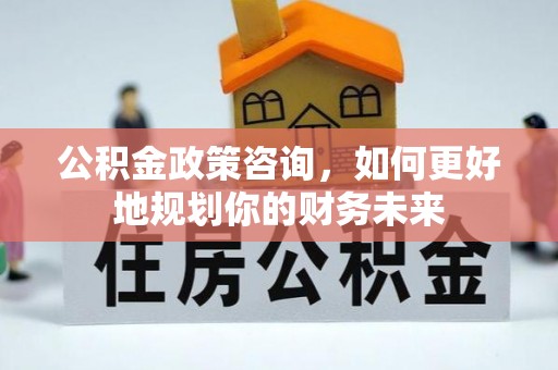 漳浦公积金政策咨询，如何更好地规划你的财务未来