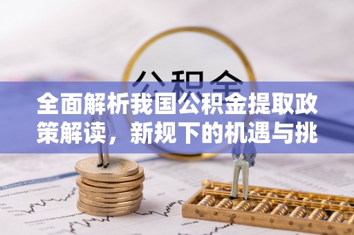 漳浦全面解析我国公积金提取政策解读，新规下的机遇与挑战