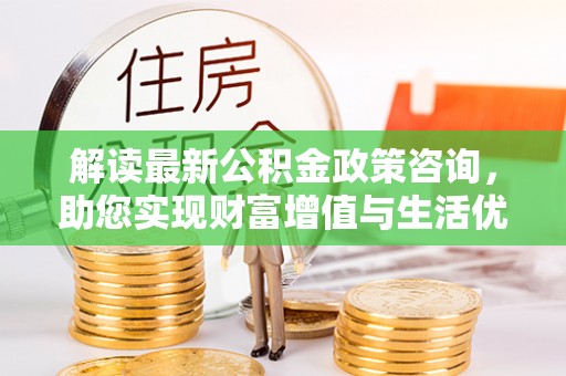 漳浦解读最新公积金政策咨询，助您实现财富增值与生活优化