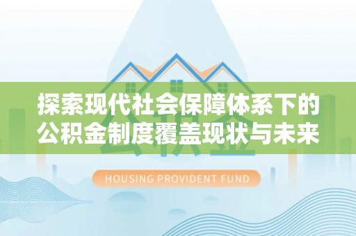 漳浦探索现代社会保障体系下的公积金制度覆盖现状与未来发展